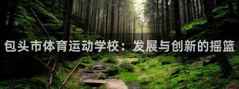 注册vsport体育官方正版app:包头市体育运动学校:发展
