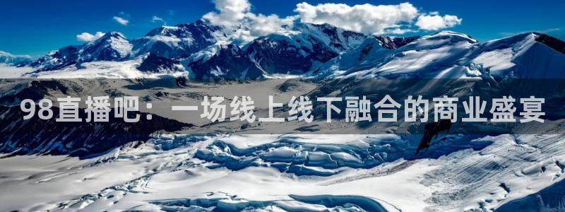 球神直播体育免费观看：98直播吧：一场线上线下融合的商业盛宴