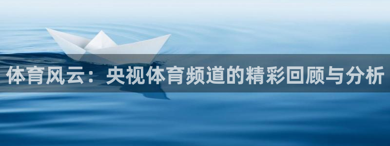 球神直播免费体育直播：体育风云：央视体育频道的精彩回顾与分析
