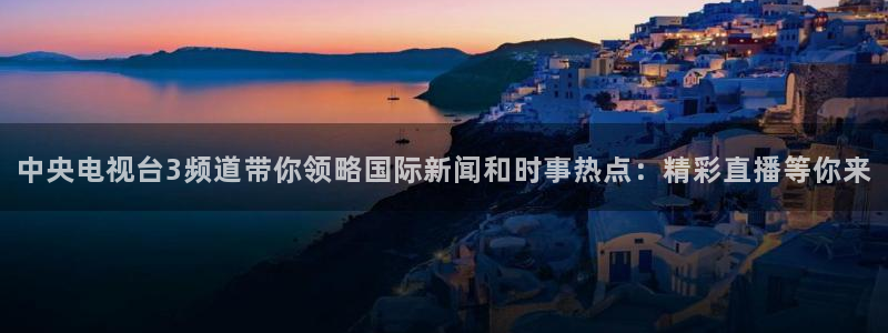 nba直播球神：中央电视台3频道带你领略国际新闻和时事热点：精彩直播等你来